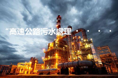 “高速公路污水處理，綠色出行新篇章”